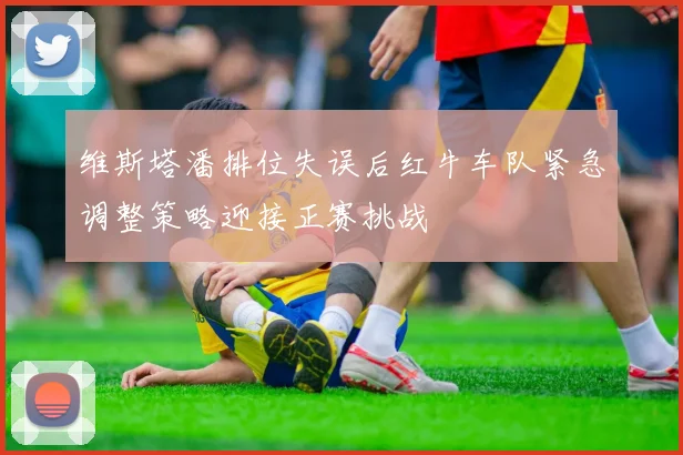 维斯塔潘排位失误后红牛车队紧急调整策略迎接正赛挑战